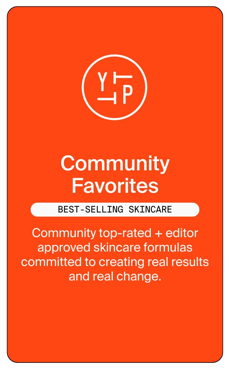 Community Favorites.  Best-Selling Skincare.  Community top-rated + editor approved skincare formulas committed to creating real results and real change.